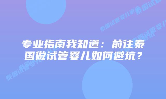 专业指南我知道：前往泰国做试管婴儿如何避坑？
