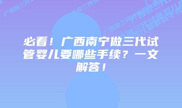 必看！广西南宁做三代试管婴儿要哪些手续？一文解答！