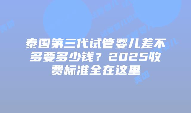 泰国第三代试管婴儿差不多要多少钱？2025收费标准全在这里