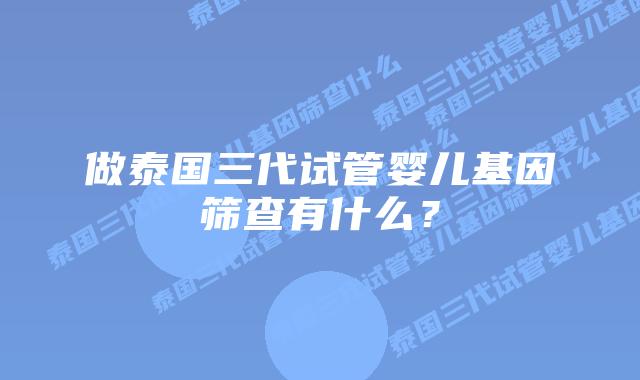 做泰国三代试管婴儿基因筛查有什么？