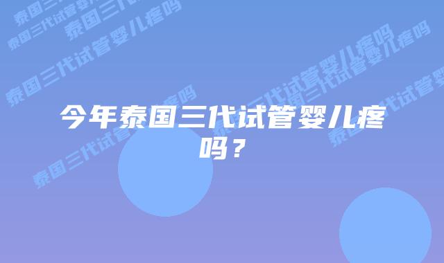 今年泰国三代试管婴儿疼吗？