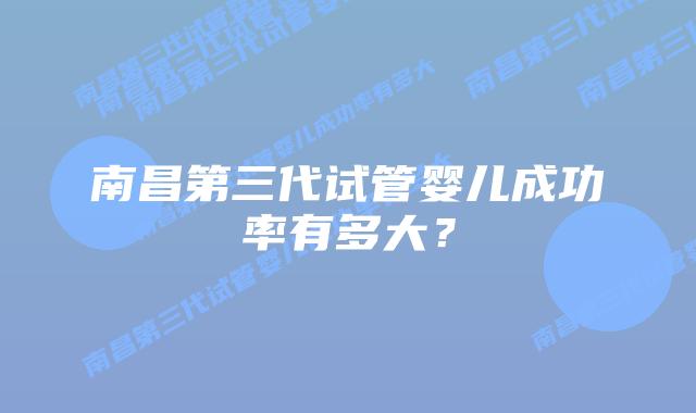 南昌第三代试管婴儿成功率有多大？