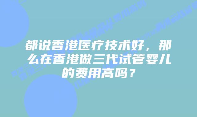 都说香港医疗技术好，那么在香港做三代试管婴儿的费用高吗？