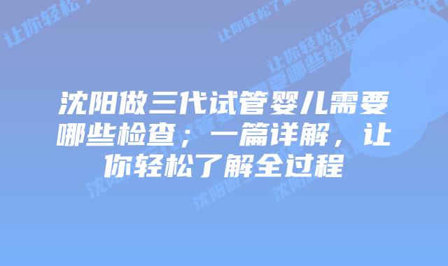 沈阳做三代试管婴儿需要哪些检查；一篇详解，让你轻松了解全过程