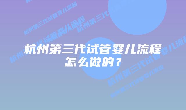 杭州第三代试管婴儿流程怎么做的？