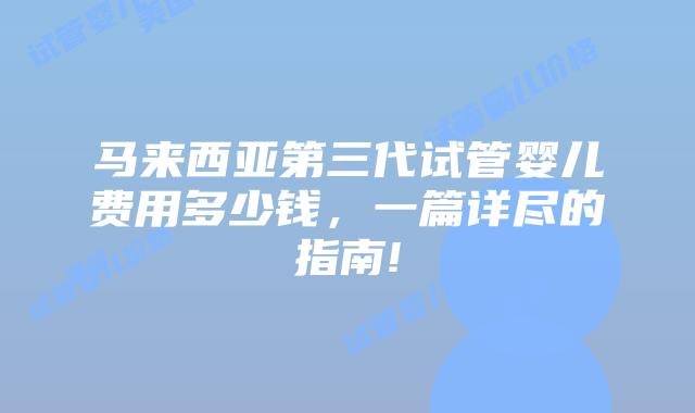 马来西亚第三代试管婴儿费用多少钱，一篇详尽的指南!