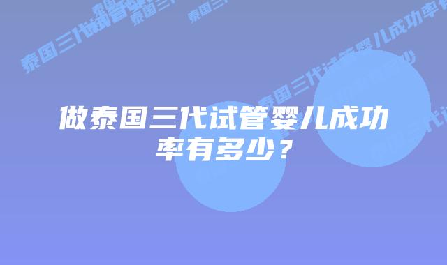 做泰国三代试管婴儿成功率有多少？