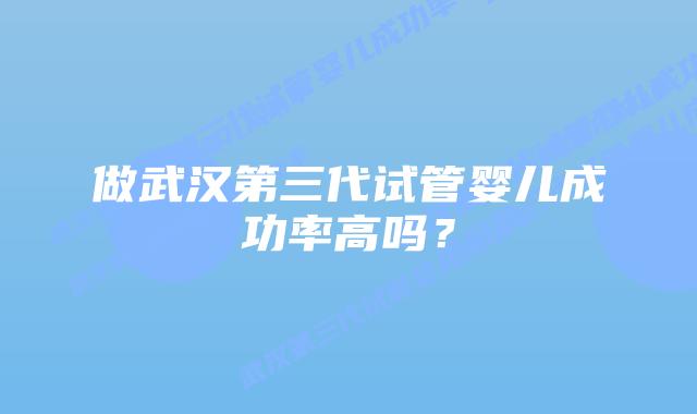 做武汉第三代试管婴儿成功率高吗？