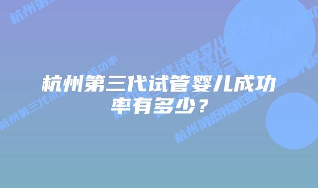 杭州第三代试管婴儿成功率有多少？