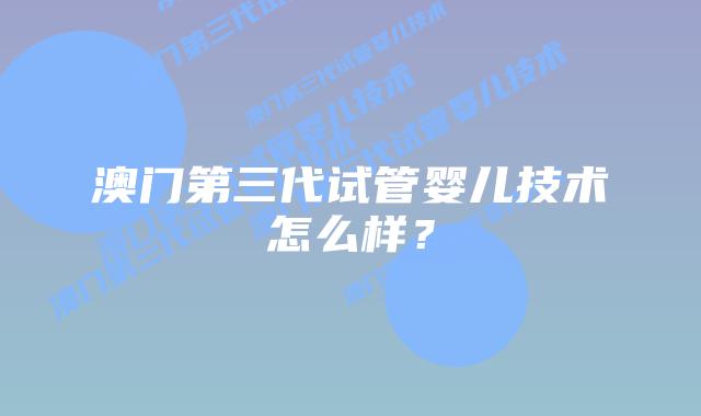 澳门第三代试管婴儿技术怎么样？