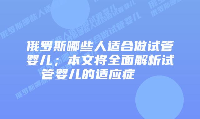 俄罗斯哪些人适合做试管婴儿；本文将全面解析试管婴儿的适应症    