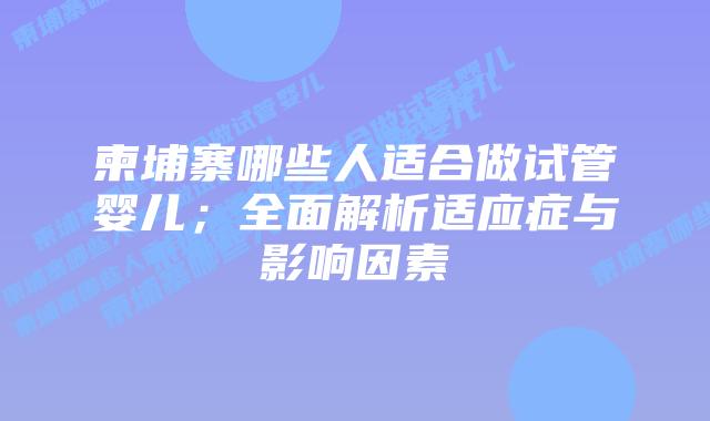柬埔寨哪些人适合做试管婴儿；全面解析适应症与影响因素