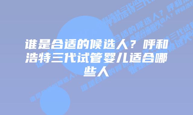 谁是合适的候选人?呼和浩特三代试管婴儿适合哪些人插图 谁是合适的候选人?呼和浩特三代试管婴儿适合哪些人