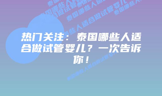 热门关注：泰国哪些人适合做试管婴儿？一次告诉你！