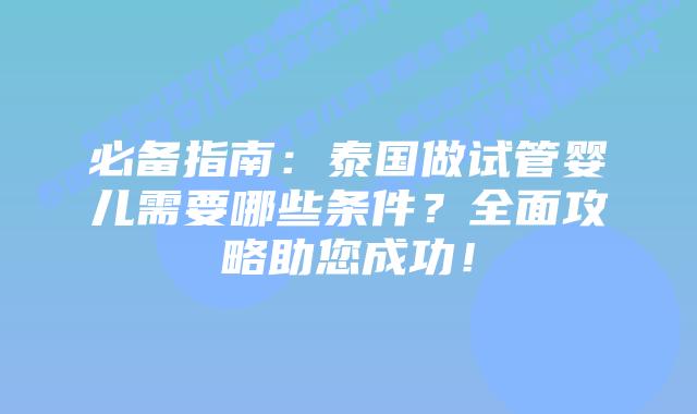 必备指南：泰国做试管婴儿需要哪些条件？全面攻略助您成功！