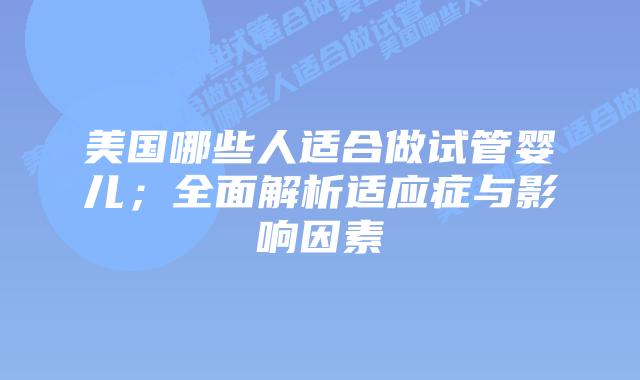 美国哪些人适合做试管婴儿；全面解析适应症与影响因素