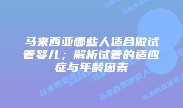 马来西亚哪些人适合做试管婴儿；解析试管的适应症与年龄因素