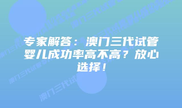 专家解答：澳门三代试管婴儿成功率高不高？放心选择！