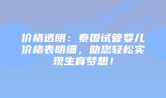 价格透明：泰国试管婴儿价格表明细，助您轻松实现生育梦想！