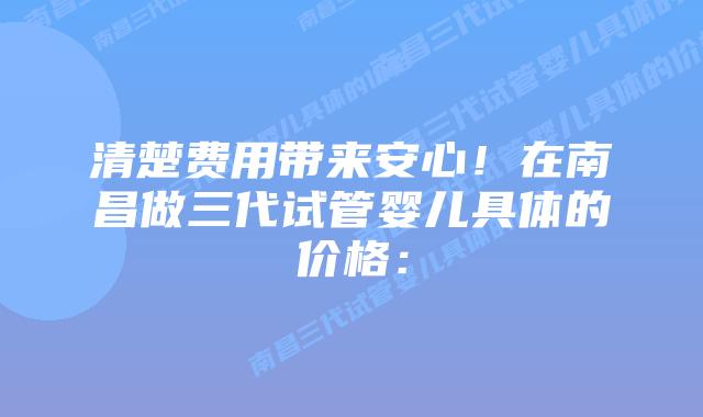 清楚费用带来安心！在南昌做三代试管婴儿具体的价格：