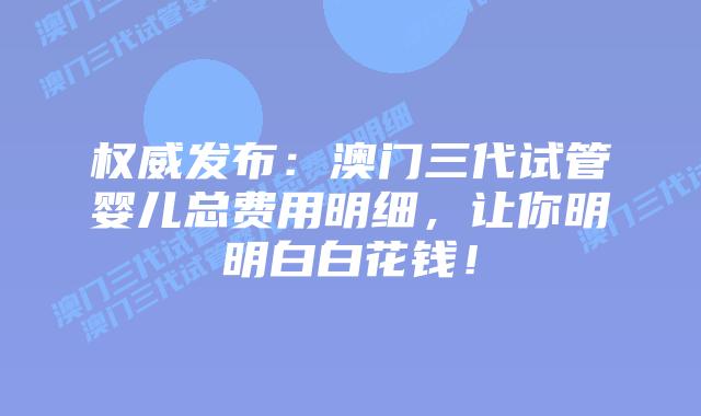 权威发布：澳门三代试管婴儿总费用明细，让你明明白白花钱！