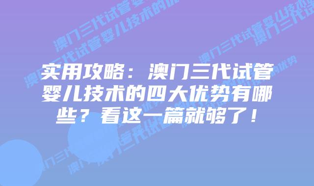 实用攻略：澳门三代试管婴儿技术的四大优势有哪些？看这一篇就够了！