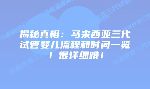 揭秘真相：马来西亚三代试管婴儿流程和时间一览！很详细哦！