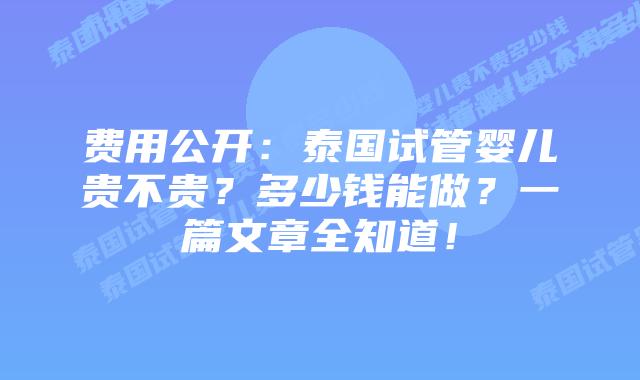 费用公开：泰国试管婴儿贵不贵？多少钱能做？一篇文章全知道！