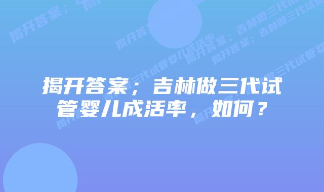 揭开答案；吉林做三代试管婴儿成活率，如何？