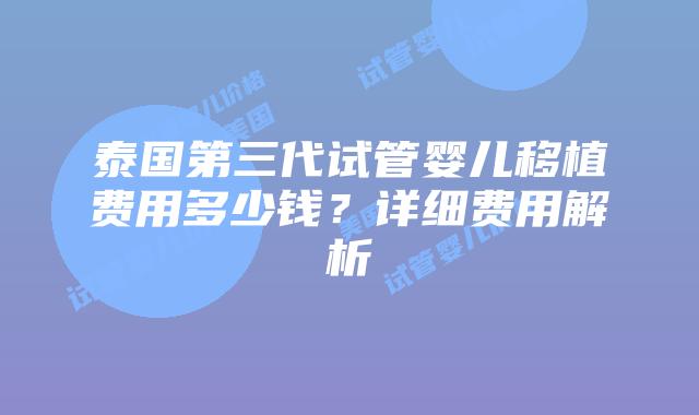 泰国第三代试管婴儿移植费用多少钱？详细费用解析