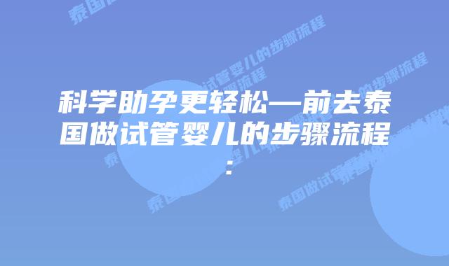 科学助孕更轻松—前去泰国做试管婴儿的步骤流程：