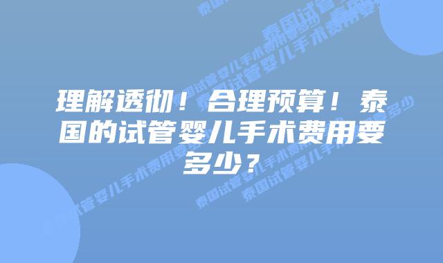 理解透彻！合理预算！泰国的试管婴儿手术费用要多少？
