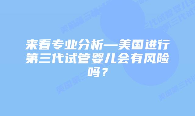 来看专业分析—美国进行第三代试管婴儿会有风险吗？
