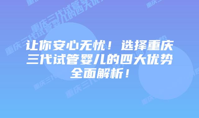 让你安心无忧！选择重庆三代试管婴儿的四大优势全面解析！