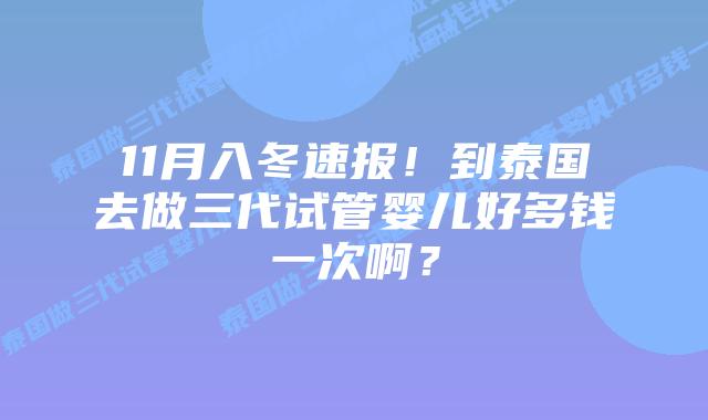 11月入冬速报!到泰国去做三代试管婴儿好多钱一次啊?插图 11月入冬速报!到泰国去做三代试管婴儿好多钱一次啊?