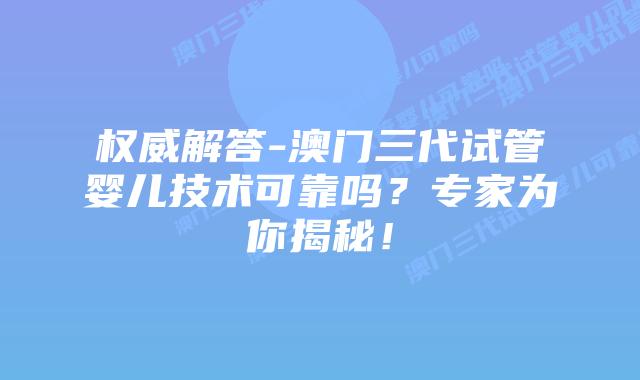权威解答-澳门三代试管婴儿技术可靠吗？专家为你揭秘！