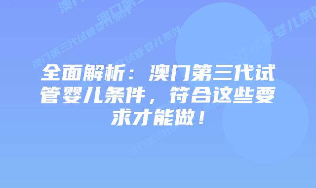 全面解析：澳门第三代试管婴儿条件，符合这些要求才能做！