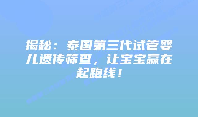 揭秘：泰国第三代试管婴儿遗传筛查，让宝宝赢在起跑线！