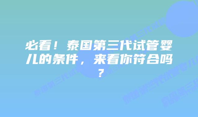 必看！泰国第三代试管婴儿的条件，来看你符合吗？
