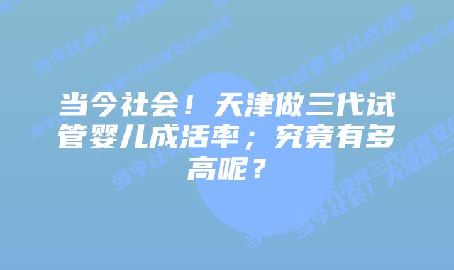 当今社会！天津做三代试管婴儿成活率；究竟有多高呢？