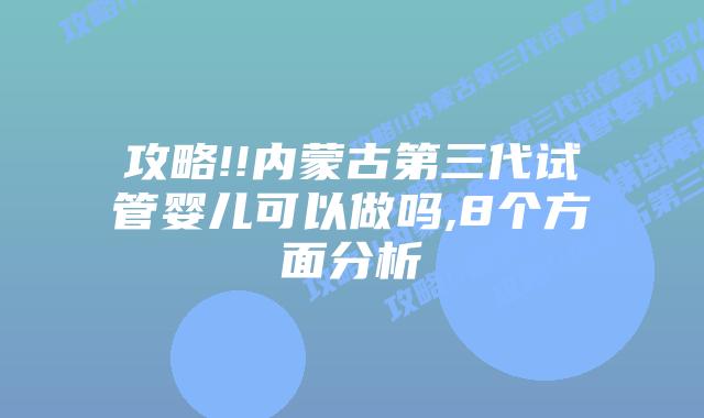 攻略!!内蒙古第三代试管婴儿可以做吗,8个方面分析