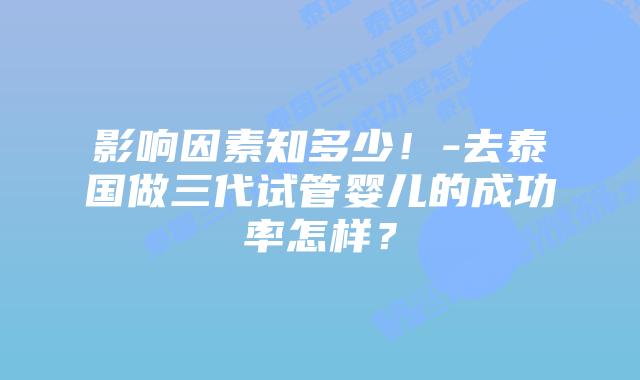 影响因素知多少！-去泰国做三代试管婴儿的成功率怎样？