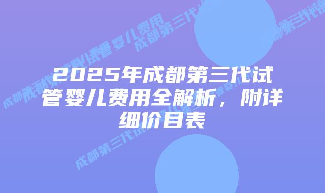 2025年成都第三代试管婴儿费用全解析,附详细价目表插图 2025年成都第三代试管婴儿费用全解析,附详细价目表