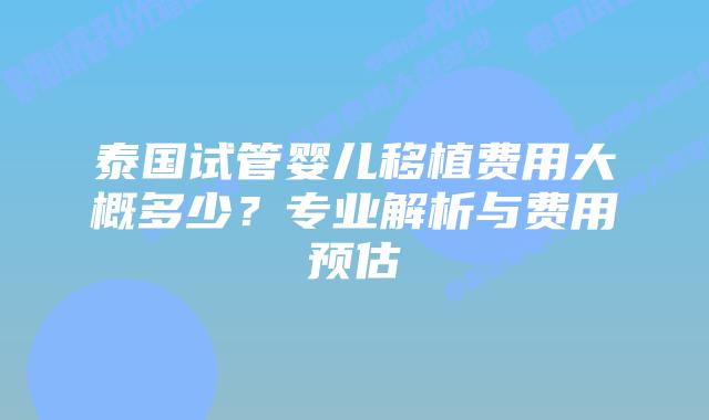 泰国试管婴儿移植费用大概多少？专业解析与费用预估
