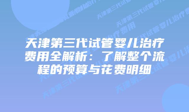 天津第三代试管婴儿治疗费用全解析：了解整个流程的预算与花费明细