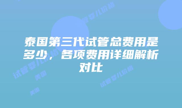 泰国第三代试管总费用是多少，各项费用详细解析对比