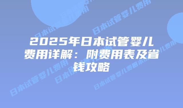 2025年日本试管婴儿费用详解：附费用表及省钱攻略