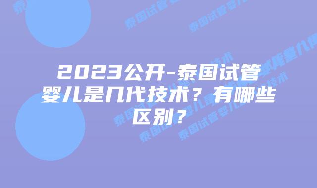 2023公开-泰国试管婴儿是几代技术?有哪些区别?插图 2023公开-泰国试管婴儿是几代技术?有哪些区别?