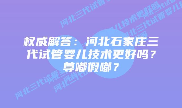 权威解答：河北石家庄三代试管婴儿技术更好吗？尊嘟假嘟？