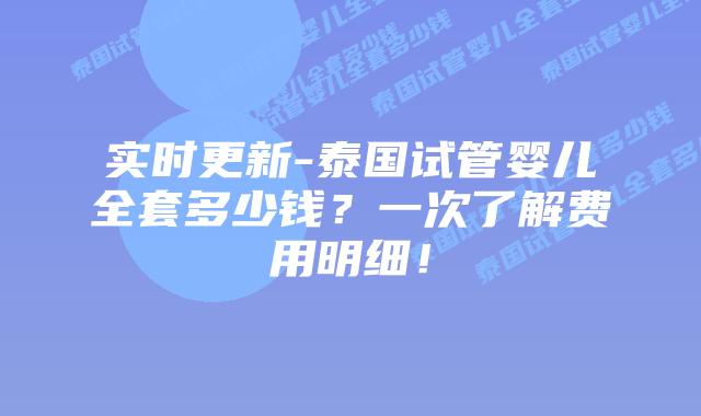 实时更新-泰国试管婴儿全套多少钱？一次了解费用明细！